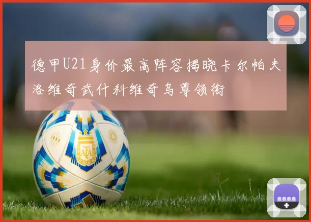 德甲U21身价最高阵容揭晓卡尔帕夫洛维奇武什科维奇乌尊领衔