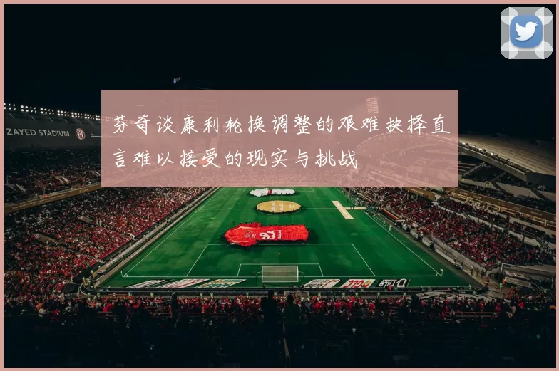 芬奇谈康利轮换调整的艰难抉择直言难以接受的现实与挑战