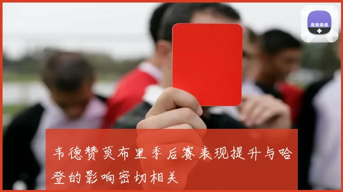 韦德赞莫布里季后赛表现提升与哈登的影响密切相关