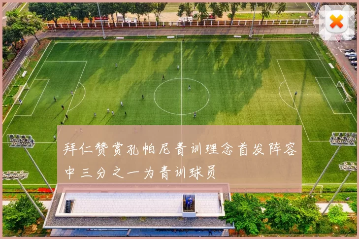 拜仁赞赏孔帕尼青训理念首发阵容中三分之一为青训球员