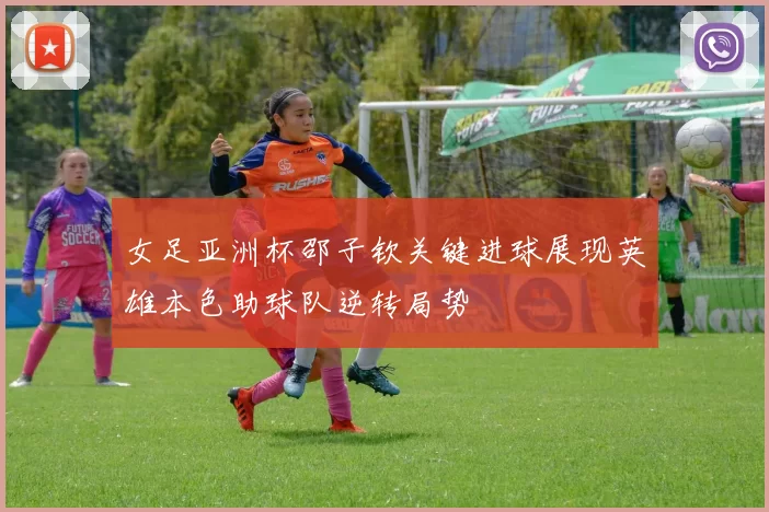 女足亚洲杯邵子钦关键进球展现英雄本色助球队逆转局势
