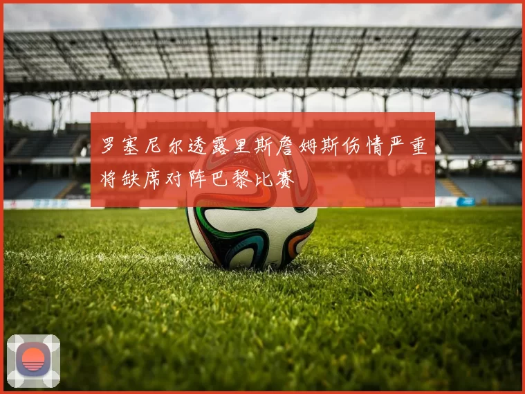 罗塞尼尔透露里斯詹姆斯伤情严重将缺席对阵巴黎比赛