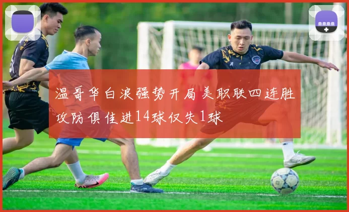 温哥华白浪强势开局美职联四连胜攻防俱佳进14球仅失1球