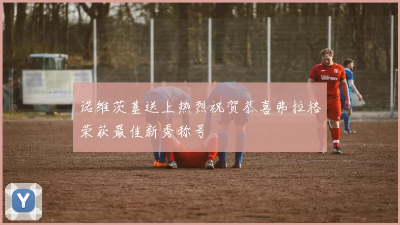 诺维茨基送上热烈祝贺恭喜弗拉格荣获最佳新秀称号