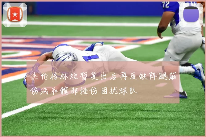 杰伦格林短暂复出后再度缺阵腿筋伤病和髋部挫伤困扰球队