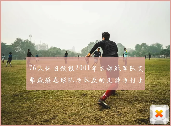 76人怀旧致敬2001年东部冠军队艾弗森感恩球队与队友的支持与付出