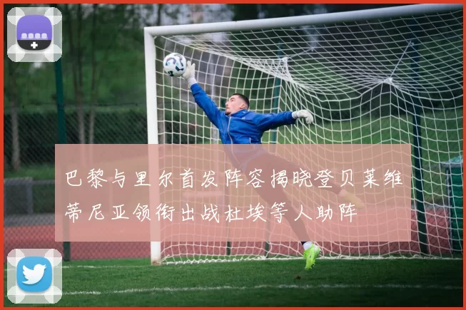巴黎与里尔首发阵容揭晓登贝莱维蒂尼亚领衔出战杜埃等人助阵