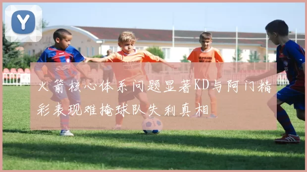 火箭核心体系问题显著KD与阿门精彩表现难掩球队失利真相