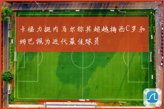 卡福力挺内马尔称其超越梅西C罗和姆巴佩为近代最佳球员