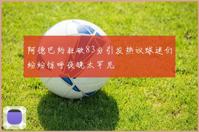阿德巴约狂砍83分引发热议球迷们纷纷惊呼夜晚太罕见