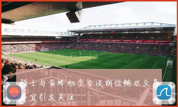 骑士与黄蜂初步洽谈朗佐鲍尔交易事宜引发关注