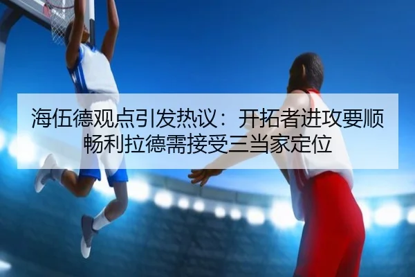 海伍德观点引发热议：开拓者进攻要顺畅利拉德需接受三当家定位
